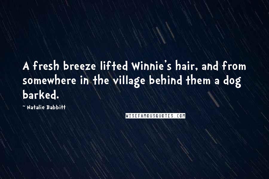 Natalie Babbitt Quotes: A fresh breeze lifted Winnie's hair, and from somewhere in the village behind them a dog barked.