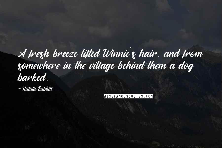 Natalie Babbitt Quotes: A fresh breeze lifted Winnie's hair, and from somewhere in the village behind them a dog barked.