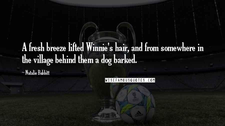 Natalie Babbitt Quotes: A fresh breeze lifted Winnie's hair, and from somewhere in the village behind them a dog barked.