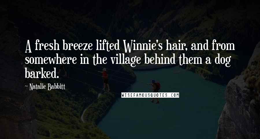 Natalie Babbitt Quotes: A fresh breeze lifted Winnie's hair, and from somewhere in the village behind them a dog barked.