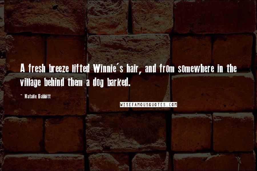 Natalie Babbitt Quotes: A fresh breeze lifted Winnie's hair, and from somewhere in the village behind them a dog barked.