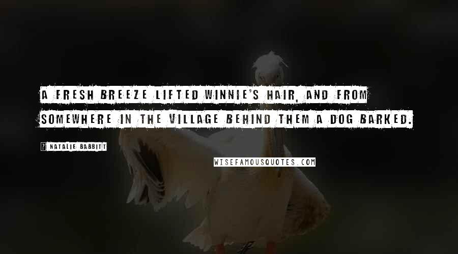 Natalie Babbitt Quotes: A fresh breeze lifted Winnie's hair, and from somewhere in the village behind them a dog barked.