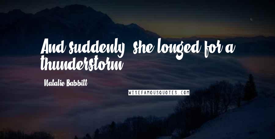 Natalie Babbitt Quotes: And suddenly, she longed for a thunderstorm.