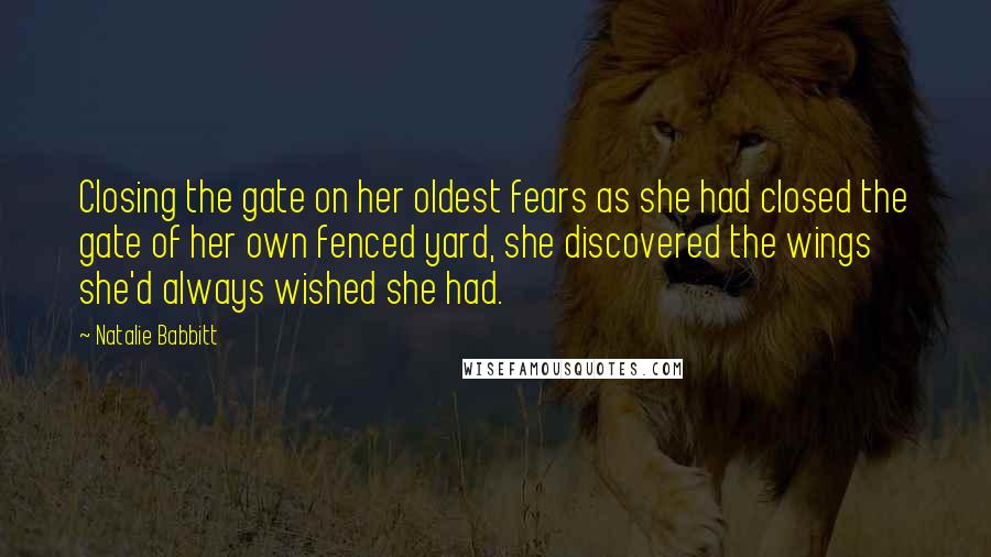 Natalie Babbitt Quotes: Closing the gate on her oldest fears as she had closed the gate of her own fenced yard, she discovered the wings she'd always wished she had.