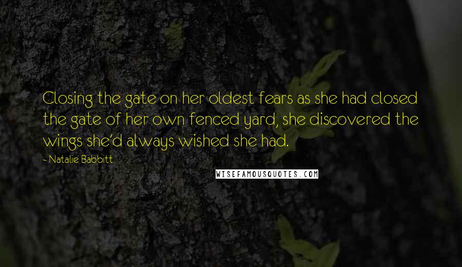 Natalie Babbitt Quotes: Closing the gate on her oldest fears as she had closed the gate of her own fenced yard, she discovered the wings she'd always wished she had.