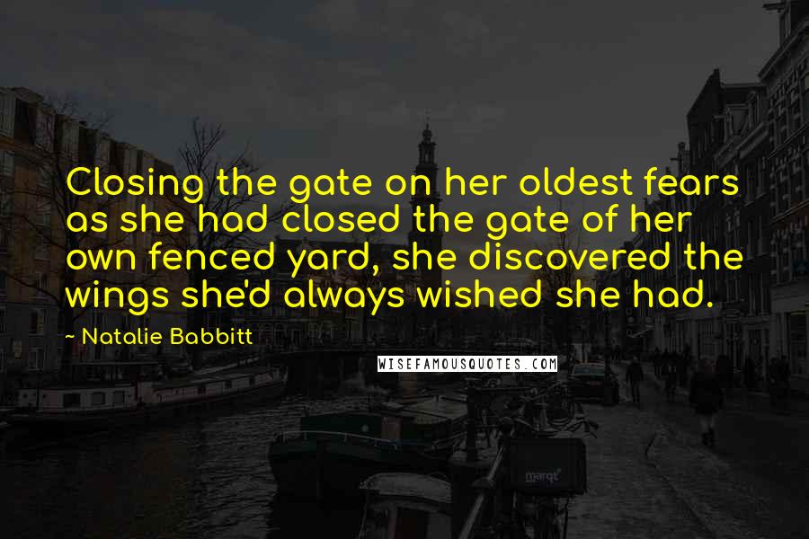 Natalie Babbitt Quotes: Closing the gate on her oldest fears as she had closed the gate of her own fenced yard, she discovered the wings she'd always wished she had.