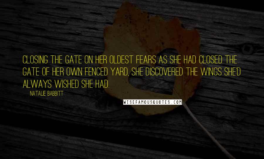 Natalie Babbitt Quotes: Closing the gate on her oldest fears as she had closed the gate of her own fenced yard, she discovered the wings she'd always wished she had.