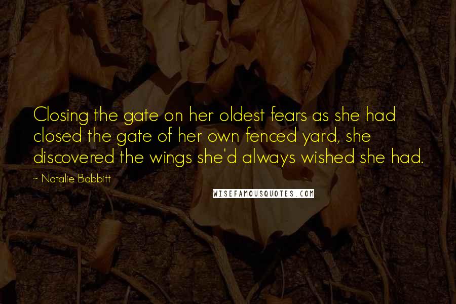 Natalie Babbitt Quotes: Closing the gate on her oldest fears as she had closed the gate of her own fenced yard, she discovered the wings she'd always wished she had.