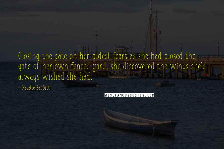 Natalie Babbitt Quotes: Closing the gate on her oldest fears as she had closed the gate of her own fenced yard, she discovered the wings she'd always wished she had.