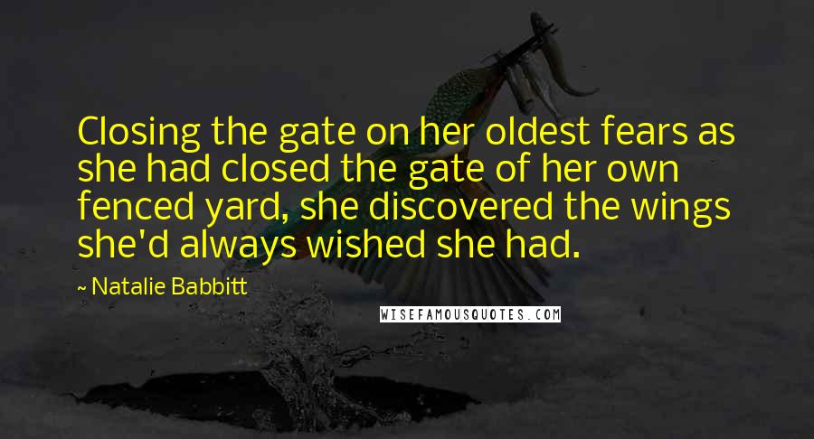 Natalie Babbitt Quotes: Closing the gate on her oldest fears as she had closed the gate of her own fenced yard, she discovered the wings she'd always wished she had.