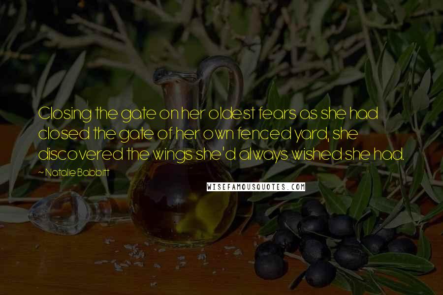 Natalie Babbitt Quotes: Closing the gate on her oldest fears as she had closed the gate of her own fenced yard, she discovered the wings she'd always wished she had.