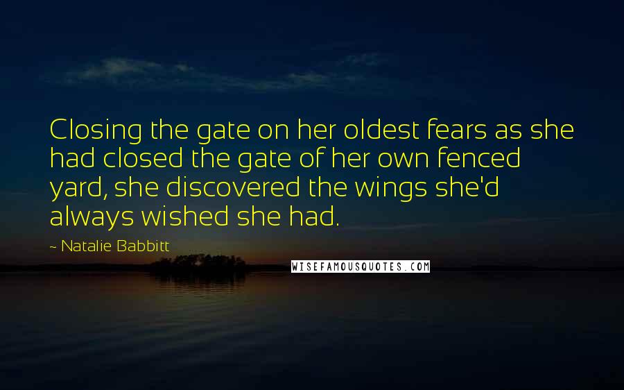 Natalie Babbitt Quotes: Closing the gate on her oldest fears as she had closed the gate of her own fenced yard, she discovered the wings she'd always wished she had.