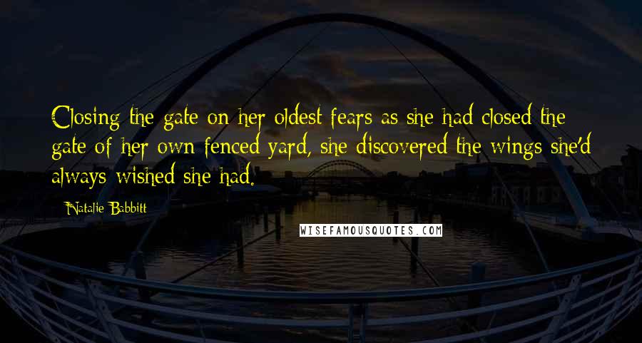 Natalie Babbitt Quotes: Closing the gate on her oldest fears as she had closed the gate of her own fenced yard, she discovered the wings she'd always wished she had.