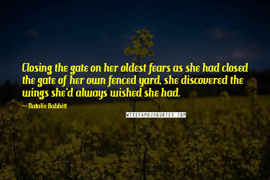 Natalie Babbitt Quotes: Closing the gate on her oldest fears as she had closed the gate of her own fenced yard, she discovered the wings she'd always wished she had.