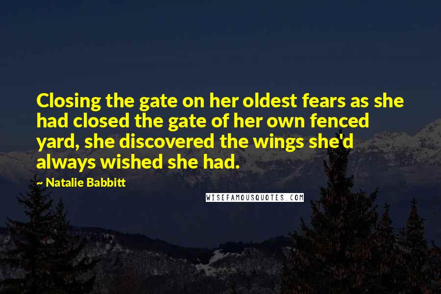 Natalie Babbitt Quotes: Closing the gate on her oldest fears as she had closed the gate of her own fenced yard, she discovered the wings she'd always wished she had.
