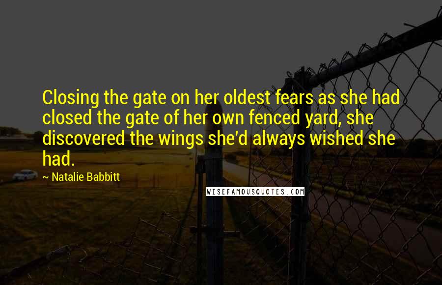 Natalie Babbitt Quotes: Closing the gate on her oldest fears as she had closed the gate of her own fenced yard, she discovered the wings she'd always wished she had.