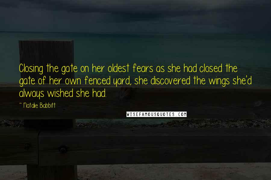 Natalie Babbitt Quotes: Closing the gate on her oldest fears as she had closed the gate of her own fenced yard, she discovered the wings she'd always wished she had.