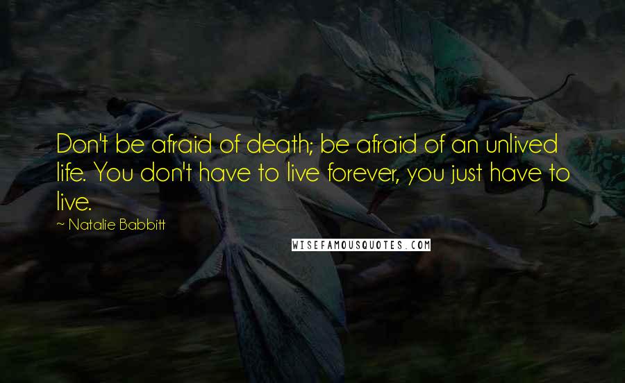 Natalie Babbitt Quotes: Don't be afraid of death; be afraid of an unlived life. You don't have to live forever, you just have to live.