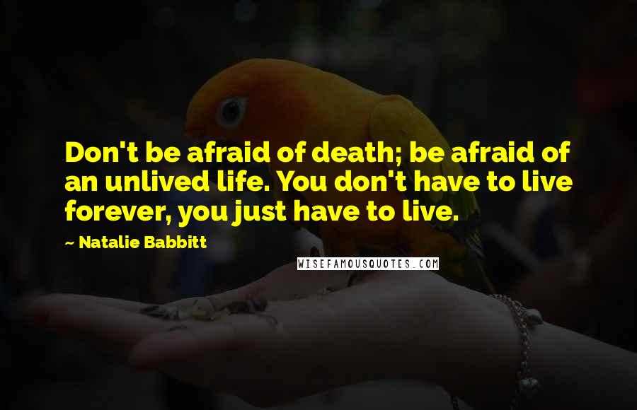 Natalie Babbitt Quotes: Don't be afraid of death; be afraid of an unlived life. You don't have to live forever, you just have to live.