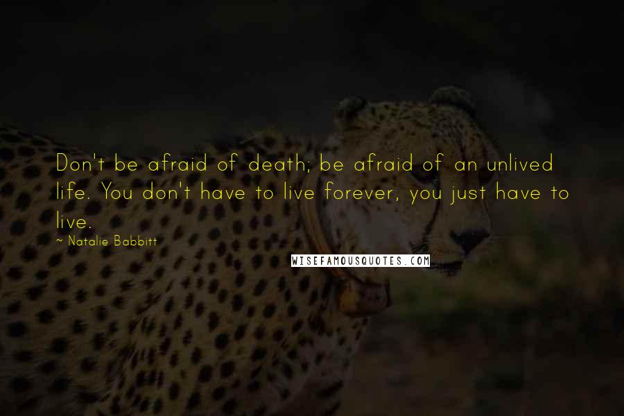 Natalie Babbitt Quotes: Don't be afraid of death; be afraid of an unlived life. You don't have to live forever, you just have to live.