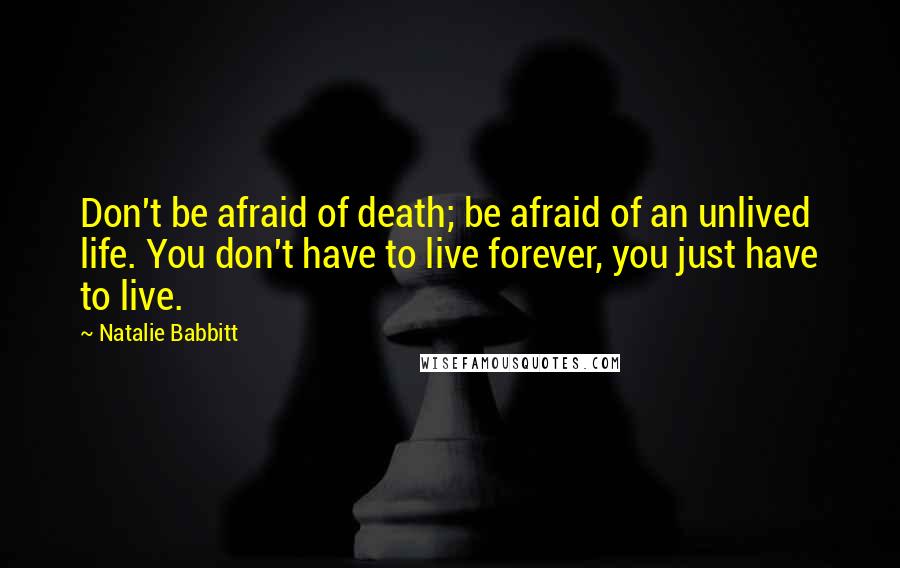 Natalie Babbitt Quotes: Don't be afraid of death; be afraid of an unlived life. You don't have to live forever, you just have to live.