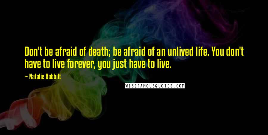 Natalie Babbitt Quotes: Don't be afraid of death; be afraid of an unlived life. You don't have to live forever, you just have to live.