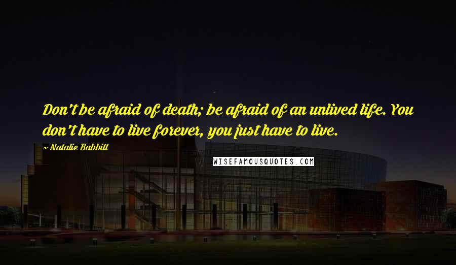 Natalie Babbitt Quotes: Don't be afraid of death; be afraid of an unlived life. You don't have to live forever, you just have to live.