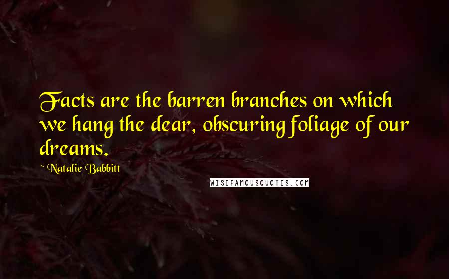 Natalie Babbitt Quotes: Facts are the barren branches on which we hang the dear, obscuring foliage of our dreams.