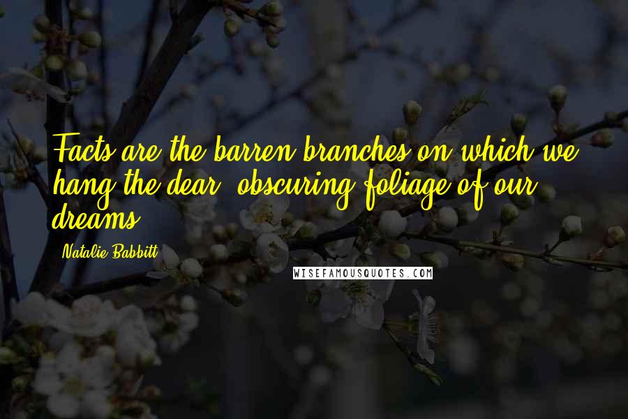 Natalie Babbitt Quotes: Facts are the barren branches on which we hang the dear, obscuring foliage of our dreams.