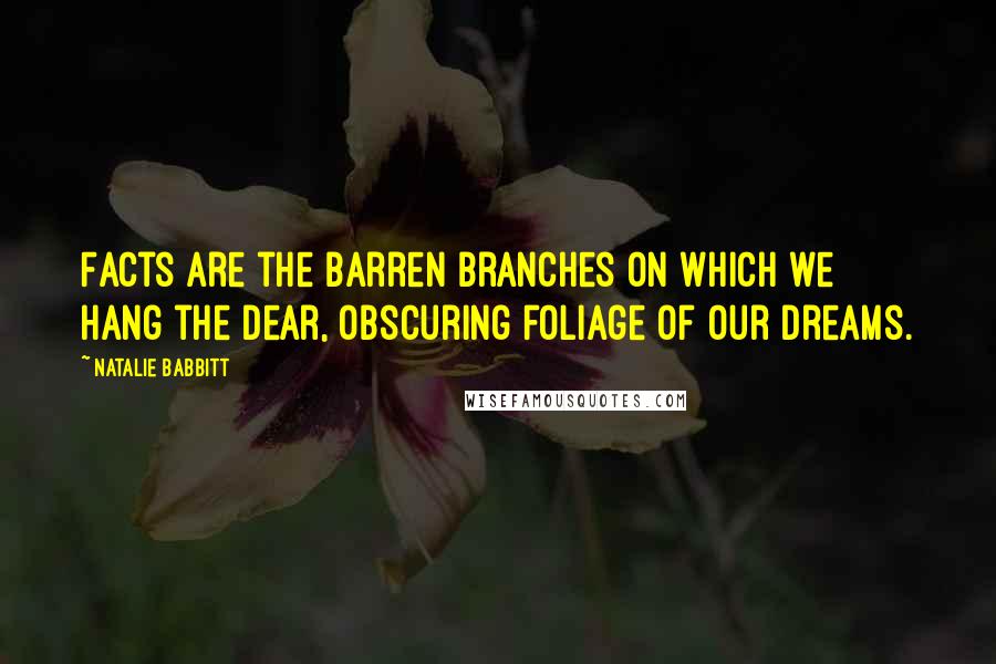 Natalie Babbitt Quotes: Facts are the barren branches on which we hang the dear, obscuring foliage of our dreams.