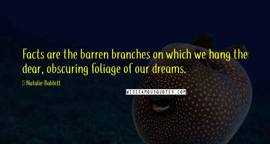 Natalie Babbitt Quotes: Facts are the barren branches on which we hang the dear, obscuring foliage of our dreams.