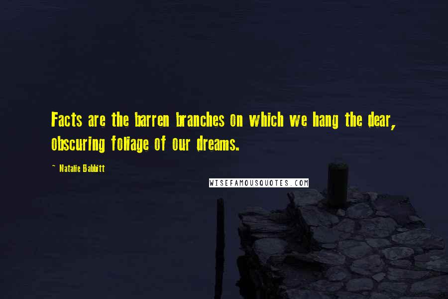 Natalie Babbitt Quotes: Facts are the barren branches on which we hang the dear, obscuring foliage of our dreams.