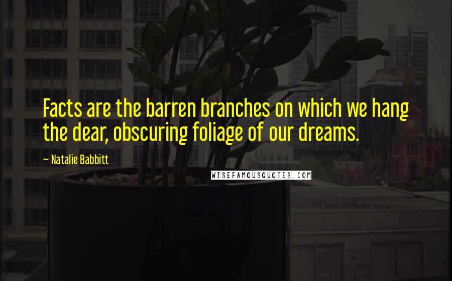 Natalie Babbitt Quotes: Facts are the barren branches on which we hang the dear, obscuring foliage of our dreams.
