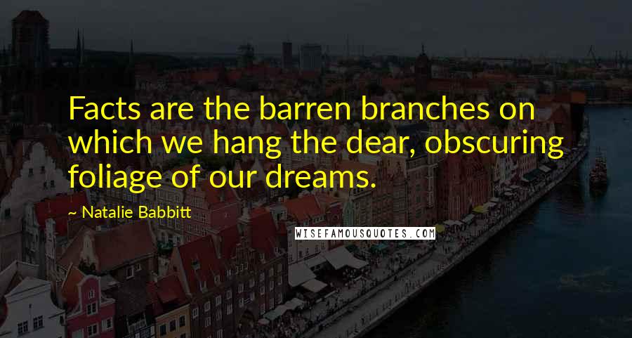 Natalie Babbitt Quotes: Facts are the barren branches on which we hang the dear, obscuring foliage of our dreams.