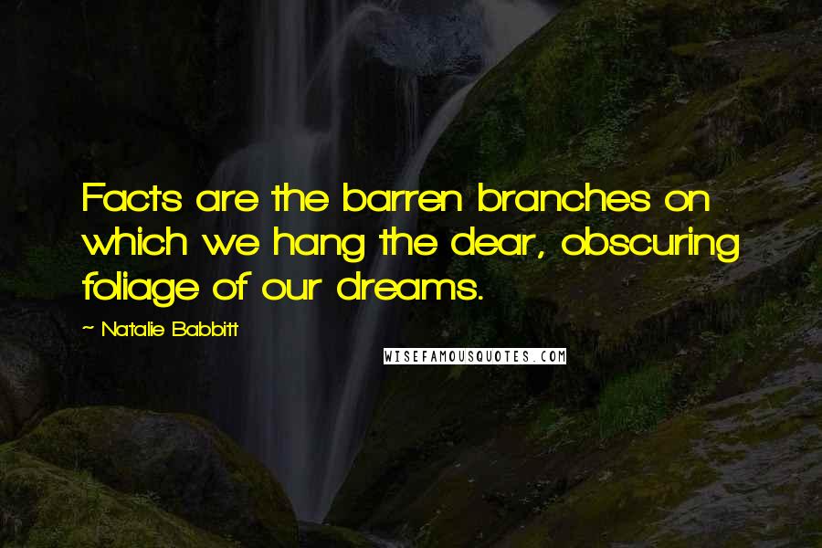 Natalie Babbitt Quotes: Facts are the barren branches on which we hang the dear, obscuring foliage of our dreams.