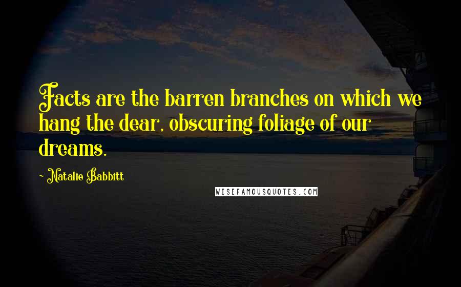 Natalie Babbitt Quotes: Facts are the barren branches on which we hang the dear, obscuring foliage of our dreams.