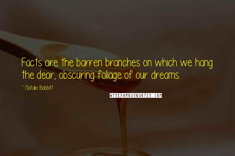 Natalie Babbitt Quotes: Facts are the barren branches on which we hang the dear, obscuring foliage of our dreams.