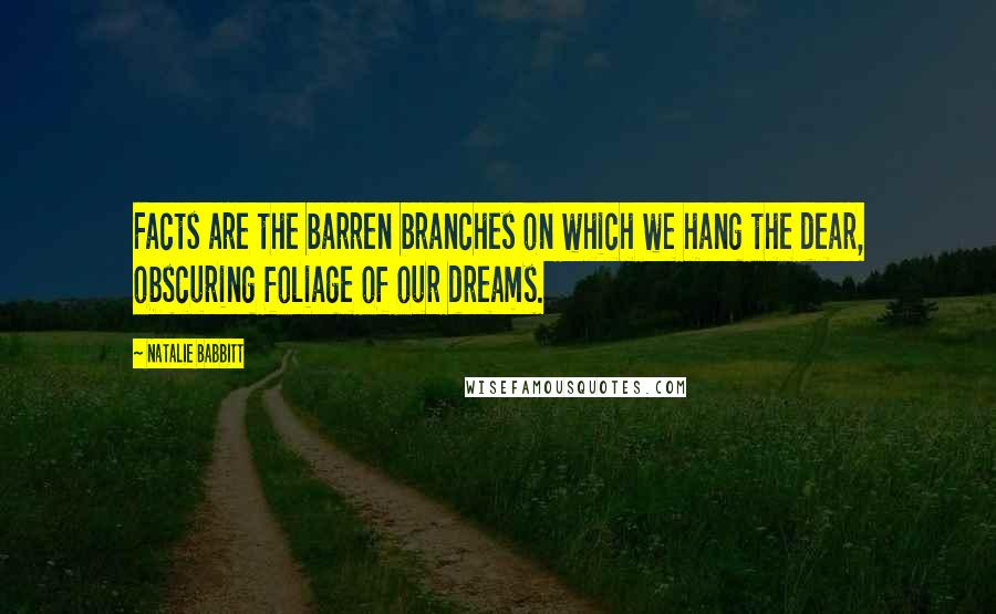 Natalie Babbitt Quotes: Facts are the barren branches on which we hang the dear, obscuring foliage of our dreams.