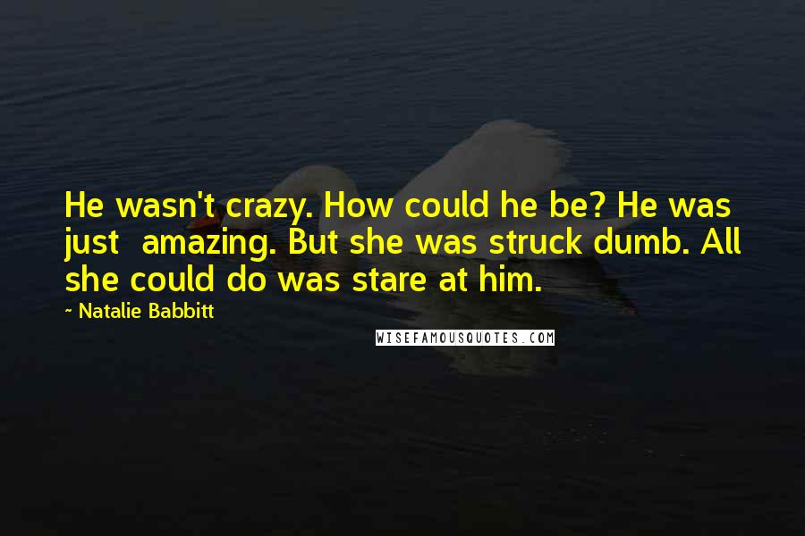 Natalie Babbitt Quotes: He wasn't crazy. How could he be? He was just  amazing. But she was struck dumb. All she could do was stare at him.