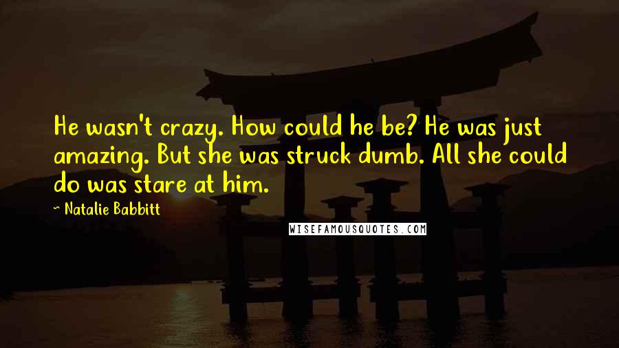 Natalie Babbitt Quotes: He wasn't crazy. How could he be? He was just  amazing. But she was struck dumb. All she could do was stare at him.