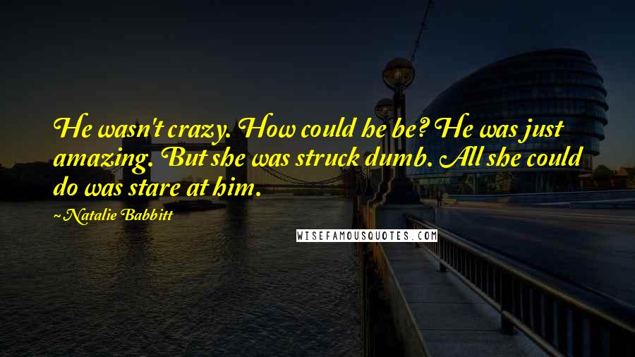 Natalie Babbitt Quotes: He wasn't crazy. How could he be? He was just  amazing. But she was struck dumb. All she could do was stare at him.