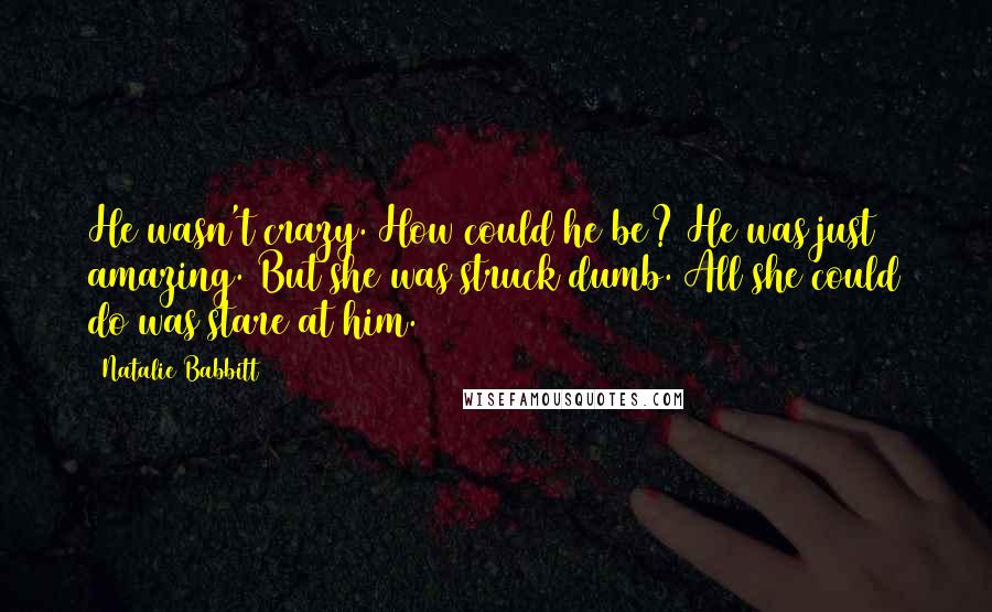 Natalie Babbitt Quotes: He wasn't crazy. How could he be? He was just  amazing. But she was struck dumb. All she could do was stare at him.