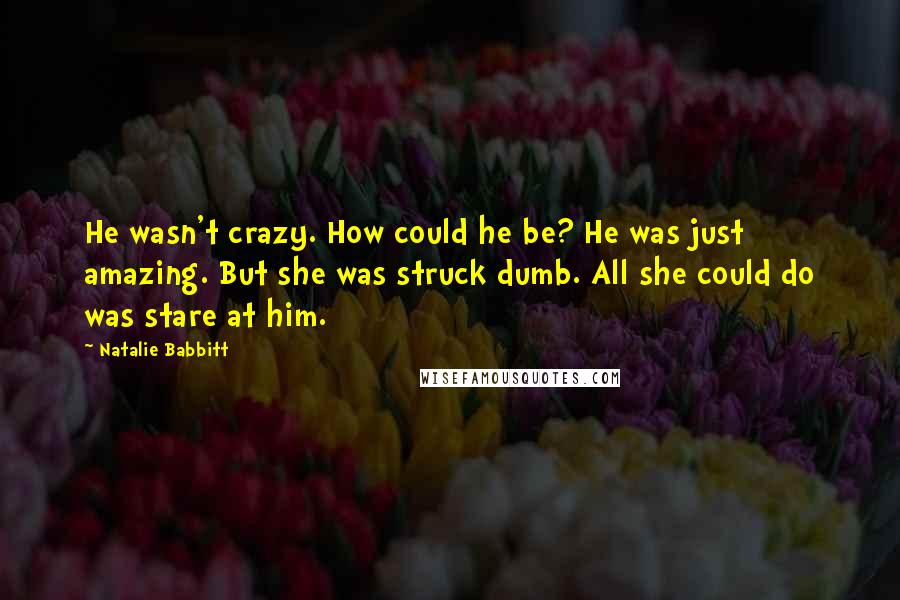 Natalie Babbitt Quotes: He wasn't crazy. How could he be? He was just  amazing. But she was struck dumb. All she could do was stare at him.