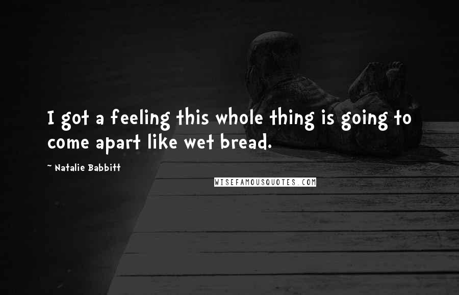 Natalie Babbitt Quotes: I got a feeling this whole thing is going to come apart like wet bread.