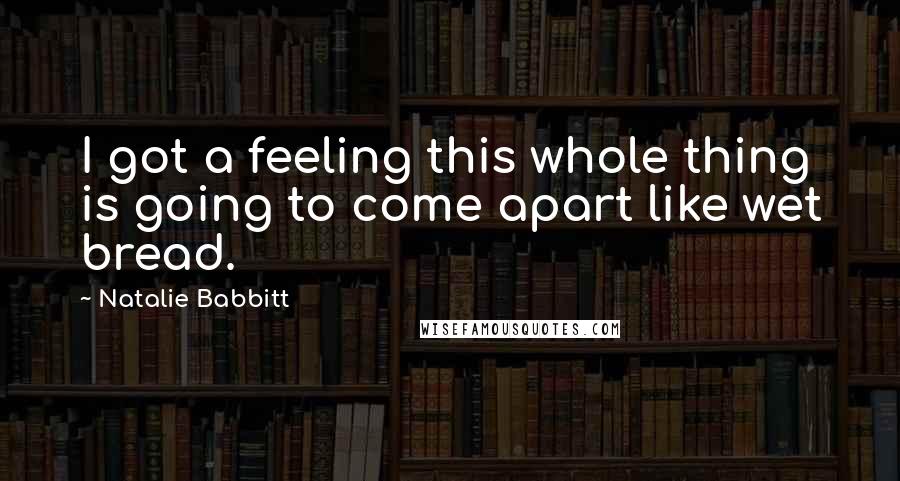 Natalie Babbitt Quotes: I got a feeling this whole thing is going to come apart like wet bread.