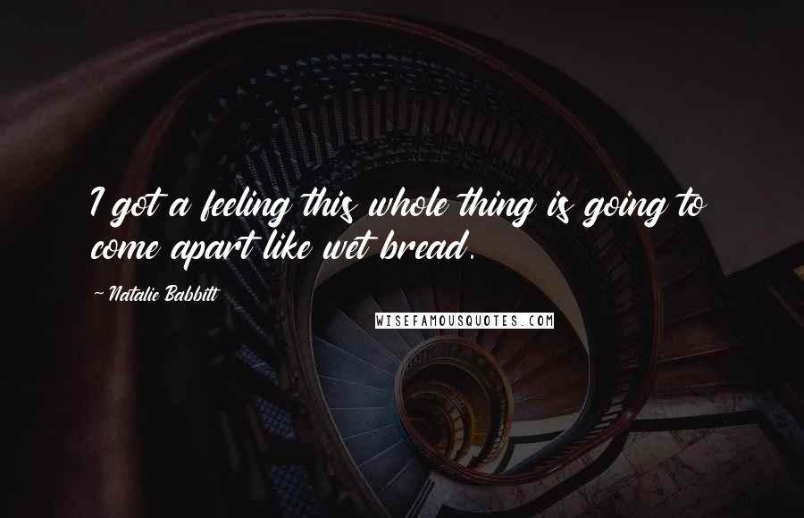 Natalie Babbitt Quotes: I got a feeling this whole thing is going to come apart like wet bread.