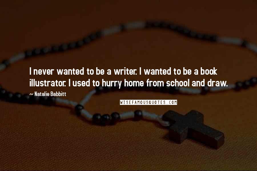 Natalie Babbitt Quotes: I never wanted to be a writer. I wanted to be a book illustrator. I used to hurry home from school and draw.