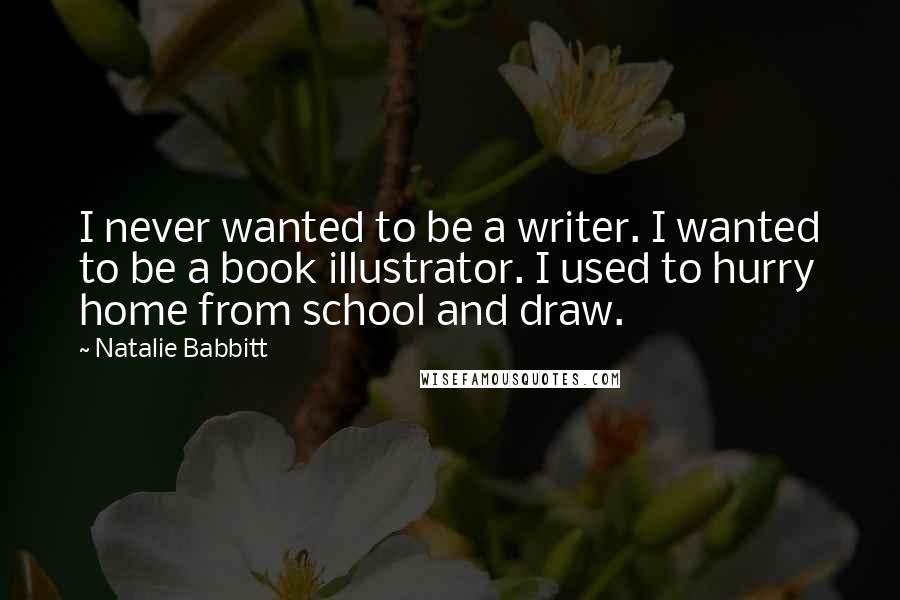 Natalie Babbitt Quotes: I never wanted to be a writer. I wanted to be a book illustrator. I used to hurry home from school and draw.