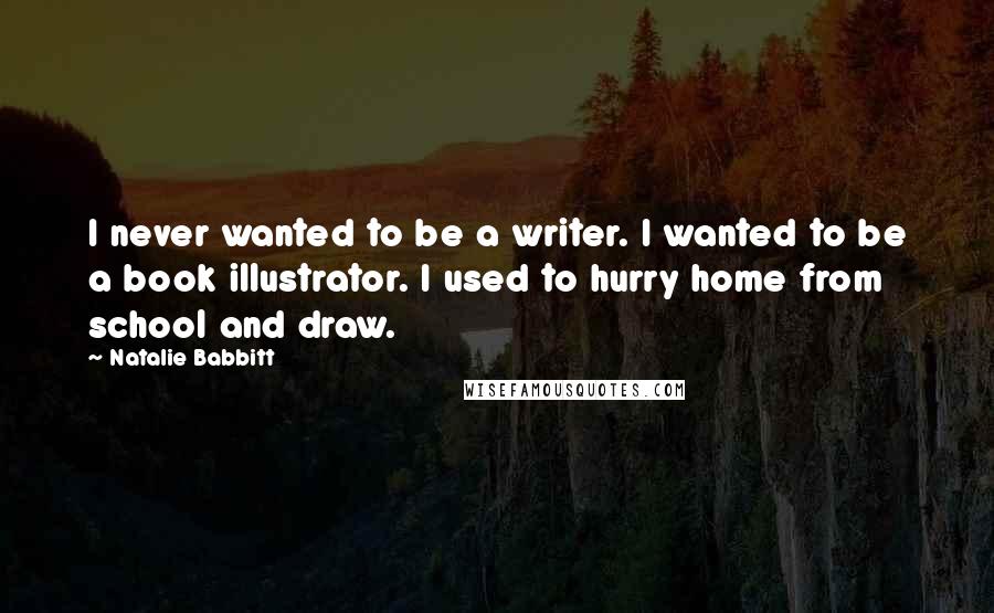 Natalie Babbitt Quotes: I never wanted to be a writer. I wanted to be a book illustrator. I used to hurry home from school and draw.