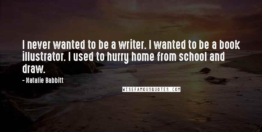 Natalie Babbitt Quotes: I never wanted to be a writer. I wanted to be a book illustrator. I used to hurry home from school and draw.